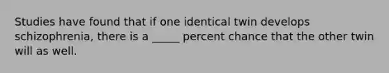 Studies have found that if one identical twin develops schizophrenia, there is a _____ percent chance that the other twin will as well.