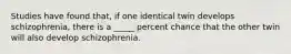 Studies have found that, if one identical twin develops schizophrenia, there is a _____ percent chance that the other twin will also develop schizophrenia.