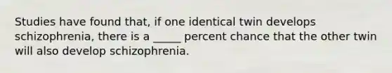 Studies have found that, if one identical twin develops schizophrenia, there is a _____ percent chance that the other twin will also develop schizophrenia.