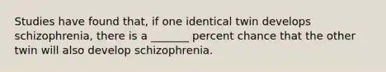 Studies have found that, if one identical twin develops schizophrenia, there is a _______ percent chance that the other twin will also develop schizophrenia.