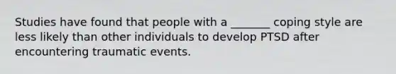 Studies have found that people with a _______ coping style are less likely than other individuals to develop PTSD after encountering traumatic events.