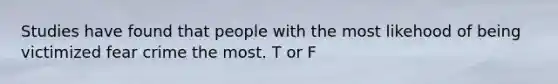 Studies have found that people with the most likehood of being victimized fear crime the most. T or F