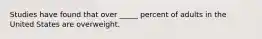 Studies have found that over _____ percent of adults in the United States are overweight.
