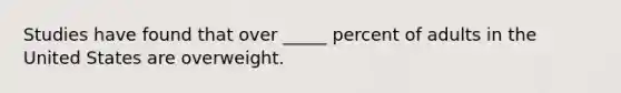 Studies have found that over _____ percent of adults in the United States are overweight.