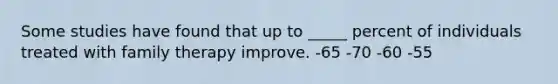 Some studies have found that up to _____ percent of individuals treated with family therapy improve. -65 -70 -60 -55