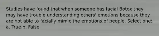 Studies have found that when someone has facial Botox they may have trouble understanding others' emotions because they are not able to facially mimic the emotions of people. Select one: a. True b. False