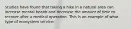 Studies have found that taking a hike in a natural area can increase mental health and decrease the amount of time to recover after a medical operation. This is an example of what type of ecosystem service: