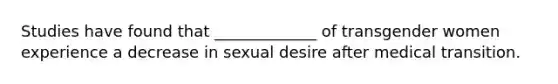 Studies have found that _____________ of transgender women experience a decrease in sexual desire after medical transition.