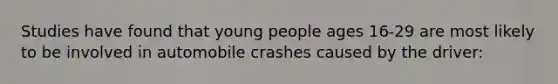 Studies have found that young people ages 16-29 are most likely to be involved in automobile crashes caused by the driver: