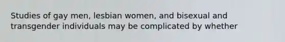 Studies of gay men, lesbian women, and bisexual and transgender individuals may be complicated by whether