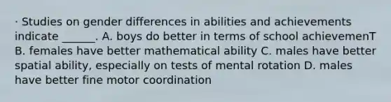 · Studies on gender differences in abilities and achievements indicate ______. A. boys do better in terms of school achievemenT B. females have better mathematical ability C. males have better spatial ability, especially on tests of mental rotation D. males have better fine motor coordination