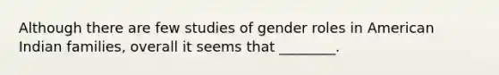 Although there are few studies of gender roles in American Indian families, overall it seems that ________.