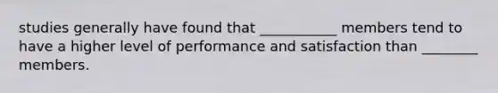 studies generally have found that ___________ members tend to have a higher level of performance and satisfaction than ________ members.