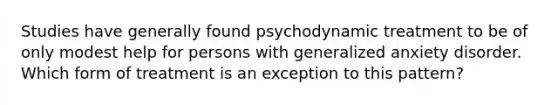 Studies have generally found psychodynamic treatment to be of only modest help for persons with generalized anxiety disorder. Which form of treatment is an exception to this pattern?