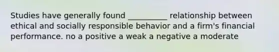 Studies have generally found __________ relationship between ethical and socially responsible behavior and a firm's financial performance. no a positive a weak a negative a moderate