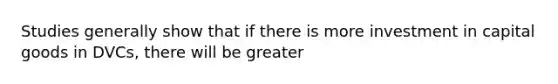 Studies generally show that if there is more investment in capital goods in DVCs, there will be greater