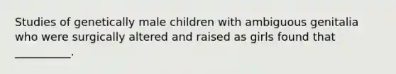 Studies of genetically male children with ambiguous genitalia who were surgically altered and raised as girls found that __________.