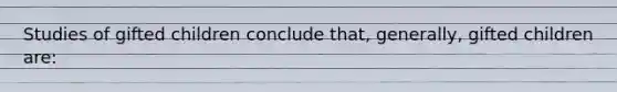 Studies of gifted children conclude that, generally, gifted children are: