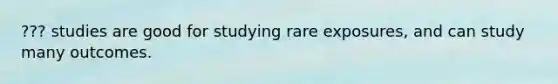 ??? studies are good for studying rare exposures, and can study many outcomes.