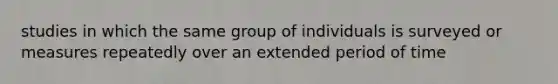 studies in which the same group of individuals is surveyed or measures repeatedly over an extended period of time