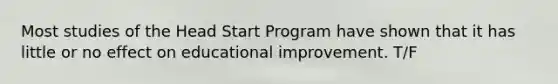 Most studies of the Head Start Program have shown that it has little or no effect on educational improvement. T/F