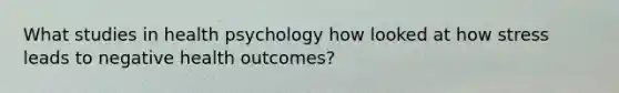 What studies in health psychology how looked at how stress leads to negative health outcomes?