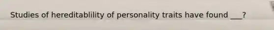 Studies of hereditablility of personality traits have found ___?