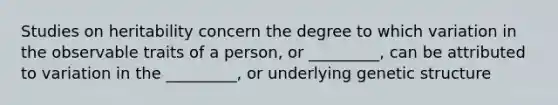 Studies on heritability concern the degree to which variation in the observable traits of a person, or _________, can be attributed to variation in the _________, or underlying genetic structure