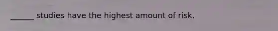 ______ studies have the highest amount of risk.