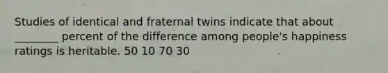 Studies of identical and fraternal twins indicate that about ________ percent of the difference among people's happiness ratings is heritable. 50 10 70 30