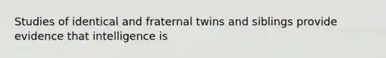 Studies of identical and fraternal twins and siblings provide evidence that intelligence is