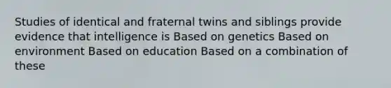 Studies of identical and fraternal twins and siblings provide evidence that intelligence is Based on genetics Based on environment Based on education Based on a combination of these