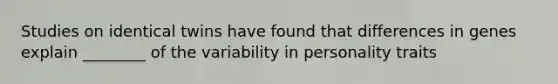 Studies on identical twins have found that differences in genes explain ________ of the variability in personality traits