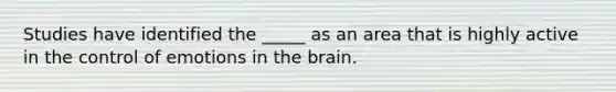 Studies have identified the _____ as an area that is highly active in the control of emotions in the brain.