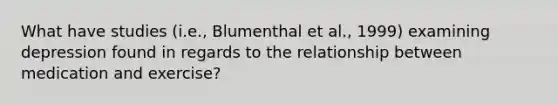 What have studies (i.e., Blumenthal et al., 1999) examining depression found in regards to the relationship between medication and exercise?