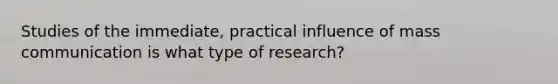 Studies of the immediate, practical influence of mass communication is what type of research?