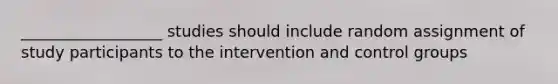 __________________ studies should include random assignment of study participants to the intervention and control groups