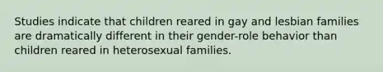 Studies indicate that children reared in gay and lesbian families are dramatically different in their gender-role behavior than children reared in heterosexual families.