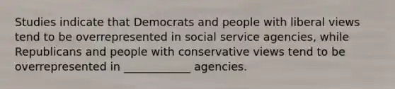 Studies indicate that Democrats and people with liberal views tend to be overrepresented in social service agencies, while Republicans and people with conservative views tend to be overrepresented in ____________ agencies.