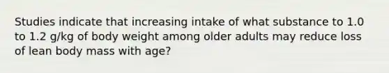 Studies indicate that increasing intake of what substance to 1.0 to 1.2 g/kg of body weight among older adults may reduce loss of lean body mass with age?