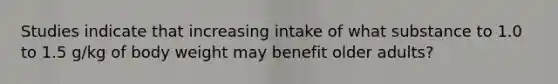 Studies indicate that increasing intake of what substance to 1.0 to 1.5 g/kg of body weight may benefit older adults?