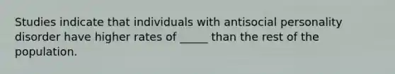 Studies indicate that individuals with antisocial personality disorder have higher rates of _____ than the rest of the population.