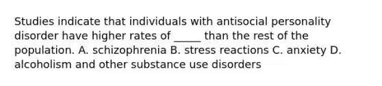 Studies indicate that individuals with antisocial personality disorder have higher rates of _____ than the rest of the population. A. schizophrenia B. stress reactions C. anxiety D. alcoholism and other substance use disorders