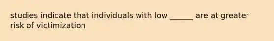 studies indicate that individuals with low ______ are at greater risk of victimization