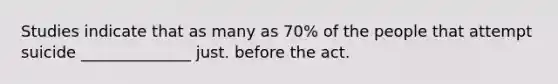 Studies indicate that as many as 70% of the people that attempt suicide ______________ just. before the act.