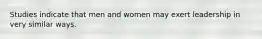Studies indicate that men and women may exert leadership in very similar ways.