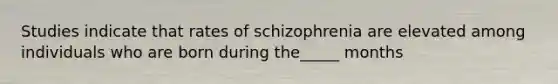 Studies indicate that rates of schizophrenia are elevated among individuals who are born during the_____ months