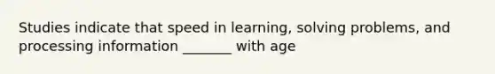 Studies indicate that speed in learning, solving problems, and processing information _______ with age