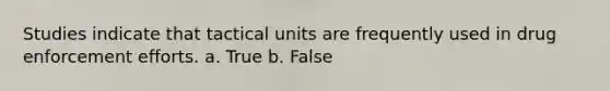 Studies indicate that tactical units are frequently used in drug enforcement efforts. a. True b. False