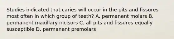 Studies indicated that caries will occur in the pits and fissures most often in which group of teeth? A. permanent molars B. permanent maxillary incisors C. all pits and fissures equally susceptible D. permanent premolars